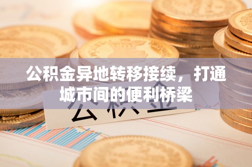 黄骅公积金异地转移接续，打通城市间的便利桥梁