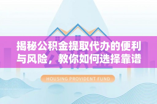黄骅揭秘公积金提取代办的便利与风险，教你如何选择靠谱服务