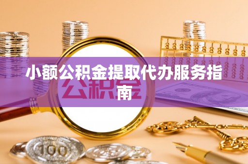 黄骅小额公积金提取代办服务指南