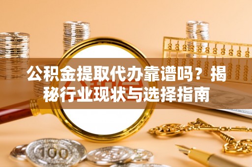 黄骅公积金提取代办靠谱吗？揭秘行业现状与选择指南