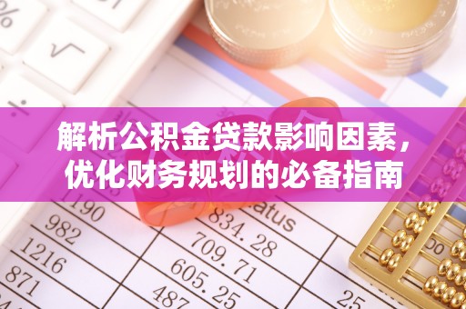 黄骅解析公积金贷款影响因素，优化财务规划的必备指南