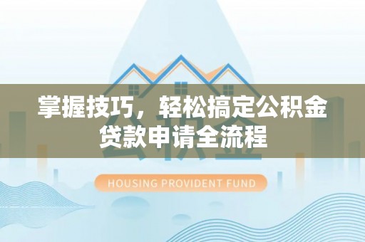 黄骅掌握技巧，轻松搞定公积金贷款申请全流程