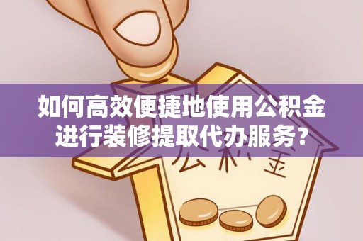 黄骅如何高效便捷地使用公积金进行装修提取代办服务？