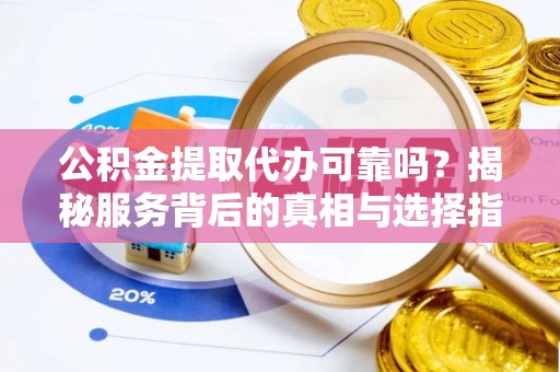 黄骅公积金提取代办可靠吗？揭秘服务背后的真相与选择指南