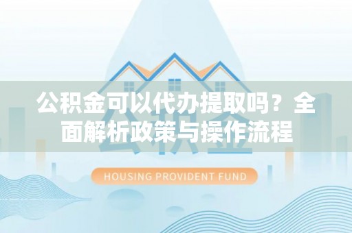 黄骅公积金可以代办提取吗？全面解析政策与操作流程