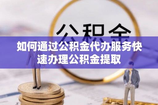 黄骅如何通过公积金代办服务快速办理公积金提取