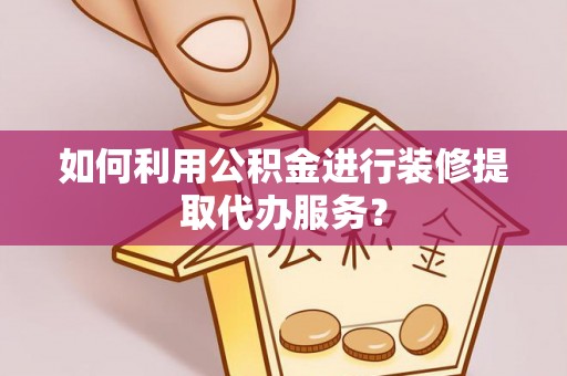 黄骅如何利用公积金进行装修提取代办服务？