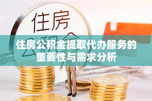 黄骅住房公积金提取代办服务的重要性与需求分析