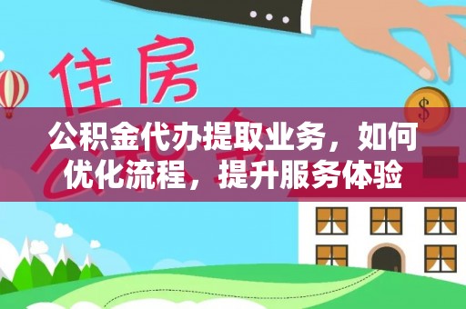 黄骅公积金代办提取业务，如何优化流程，提升服务体验