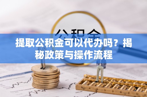 黄骅提取公积金可以代办吗？揭秘政策与操作流程