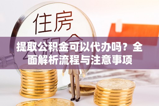 黄骅提取公积金可以代办吗？全面解析流程与注意事项