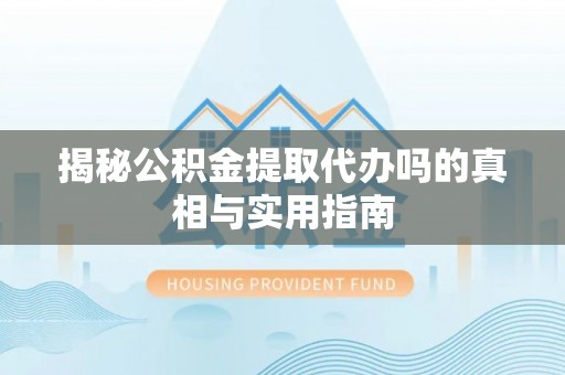 黄骅揭秘公积金提取代办吗的真相与实用指南