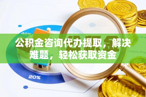 黄骅公积金咨询代办提取，解决难题，轻松获取资金