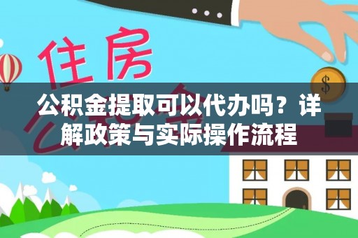 黄骅公积金提取可以代办吗？详解政策与实际操作流程