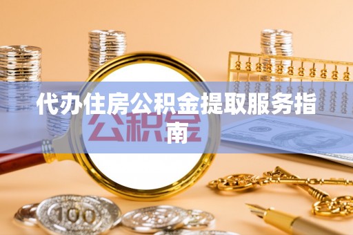 黄骅代办住房公积金提取服务指南