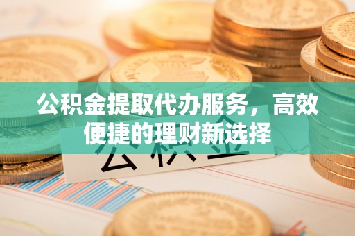 黄骅公积金提取代办服务，高效便捷的理财新选择