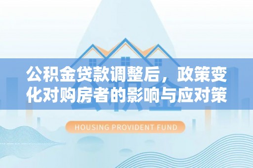 黄骅公积金贷款调整后，政策变化对购房者的影响与应对策略