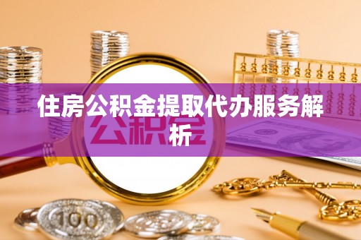 黄骅住房公积金提取代办服务解析