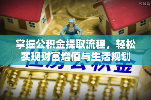 黄骅掌握公积金提取流程，轻松实现财富增值与生活规划