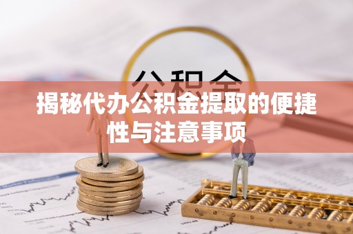 黄骅揭秘代办公积金提取的便捷性与注意事项