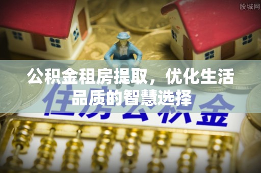 黄骅公积金租房提取，优化生活品质的智慧选择