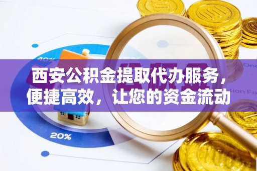 黄骅西安公积金提取代办服务，便捷高效，让您的资金流动更灵活