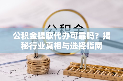 黄骅公积金提取代办可靠吗？揭秘行业真相与选择指南