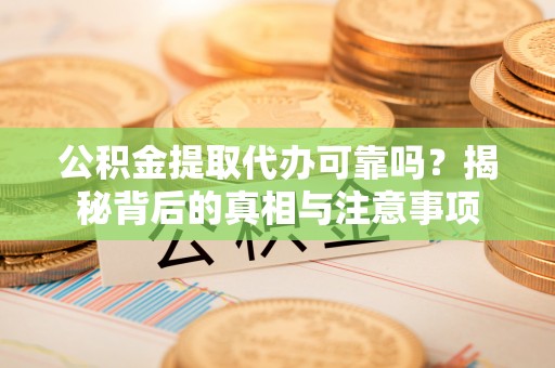黄骅公积金提取代办可靠吗？揭秘背后的真相与注意事项