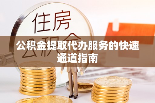 黄骅公积金提取代办服务的快速通道指南
