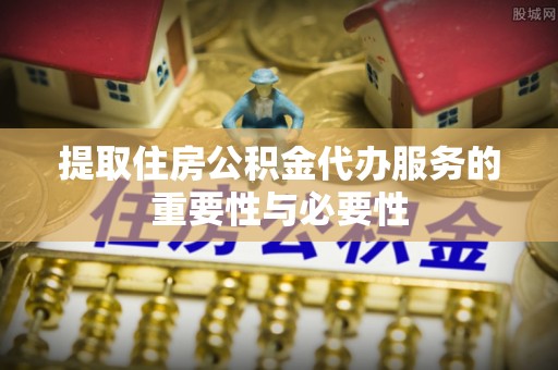 黄骅提取住房公积金代办服务的重要性与必要性