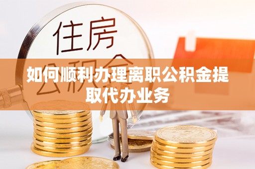 黄骅如何顺利办理离职公积金提取代办业务