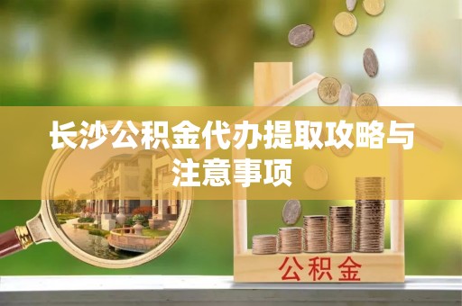 黄骅长沙公积金代办提取攻略与注意事项