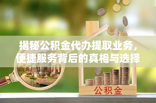 黄骅揭秘公积金代办提取业务，便捷服务背后的真相与选择