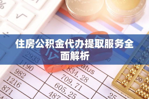 黄骅住房公积金代办提取服务全面解析