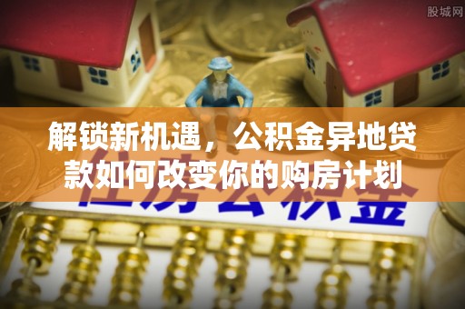 黄骅解锁新机遇，公积金异地贷款如何改变你的购房计划