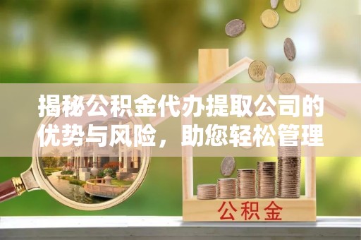 黄骅揭秘公积金代办提取公司的优势与风险，助您轻松管理财务