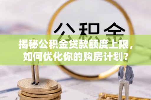 黄骅揭秘公积金贷款额度上限，如何优化你的购房计划？