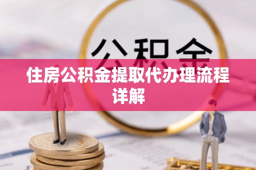 黄骅住房公积金提取代办理流程详解