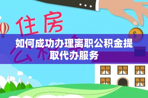 黄骅如何成功办理离职公积金提取代办服务