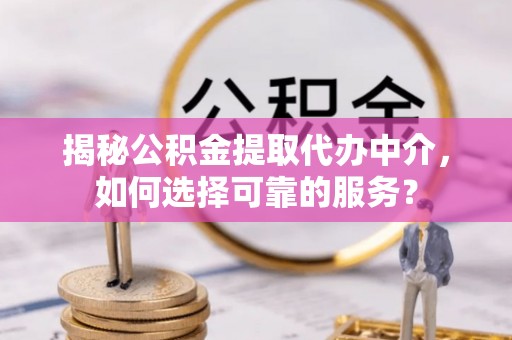 黄骅揭秘公积金提取代办中介，如何选择可靠的服务？