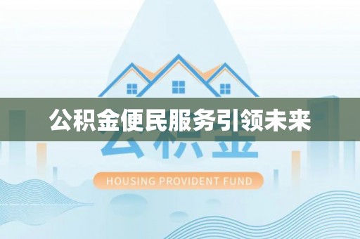 黄骅公积金便民服务引领未来