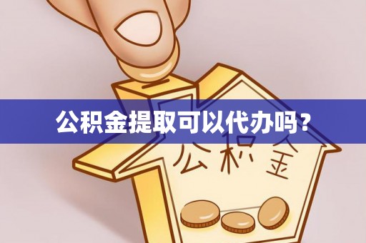 黄骅公积金提取可以代办吗？