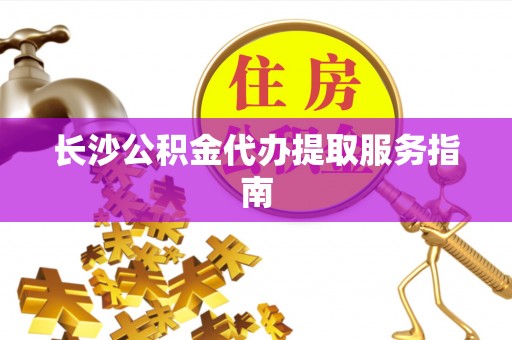 黄骅长沙公积金代办提取服务指南