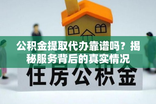 黄骅公积金提取代办靠谱吗？揭秘服务背后的真实情况
