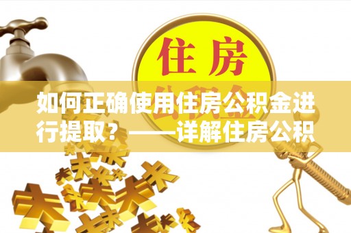 黄骅如何正确使用住房公积金进行提取？——详解住房公积金代办提取流程与注意事项