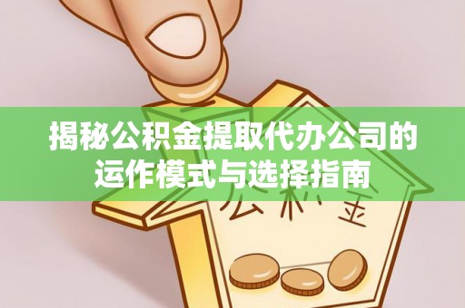 黄骅揭秘公积金提取代办公司的运作模式与选择指南