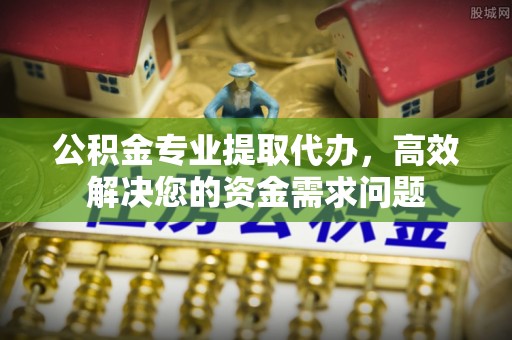 黄骅公积金专业提取代办，高效解决您的资金需求问题