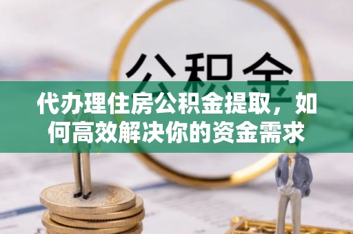 黄骅代办理住房公积金提取，如何高效解决你的资金需求