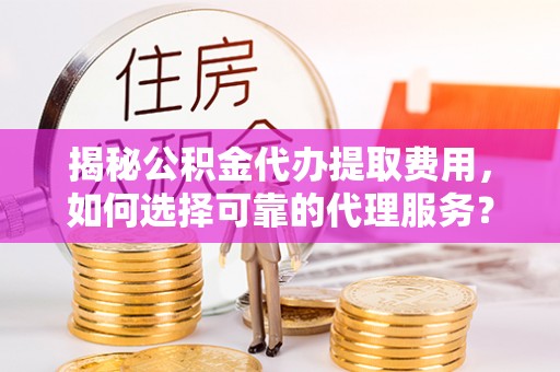 黄骅揭秘公积金代办提取费用，如何选择可靠的代理服务？