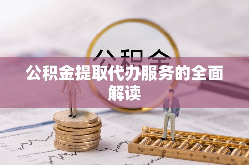 黄骅公积金提取代办服务的全面解读